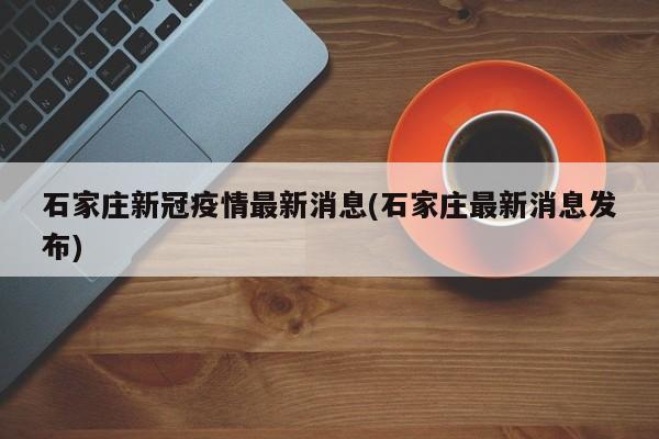 石家庄新冠疫情最新消息(石家庄最新消息发布)