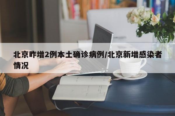 北京昨增2例本土确诊病例/北京新增感染者情况