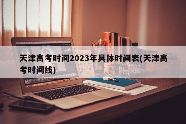 天津高考时间2023年具体时间表(天津高考时间线)