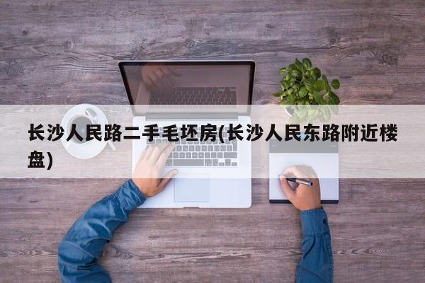 长沙人民路二手毛坯房(长沙人民东路附近楼盘)