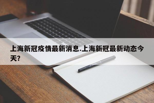 上海新冠疫情最新消息.上海新冠最新动态今天？