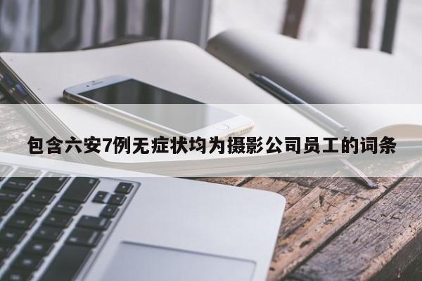 包含六安7例无症状均为摄影公司员工的词条