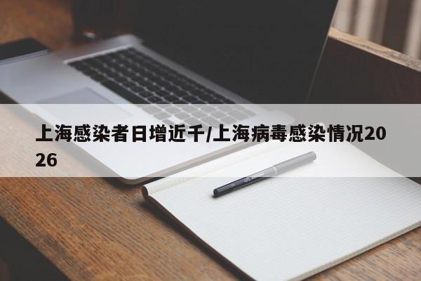 上海感染者日增近千/上海病毒感染情况2026