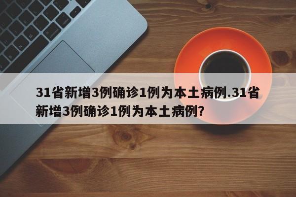 31省新增3例确诊1例为本土病例.31省新增3例确诊1例为本土病例？