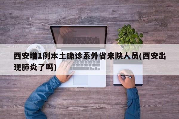 西安增1例本土确诊系外省来陕人员(西安出现肺炎了吗)