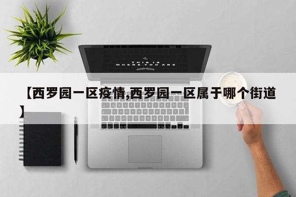 【西罗园一区疫情,西罗园一区属于哪个街道】
