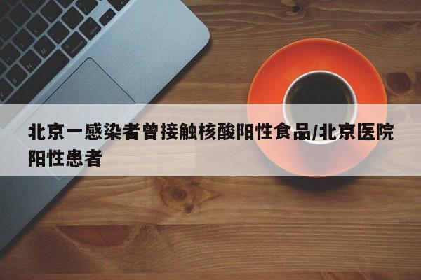 北京一感染者曾接触核酸阳性食品/北京医院阳性患者