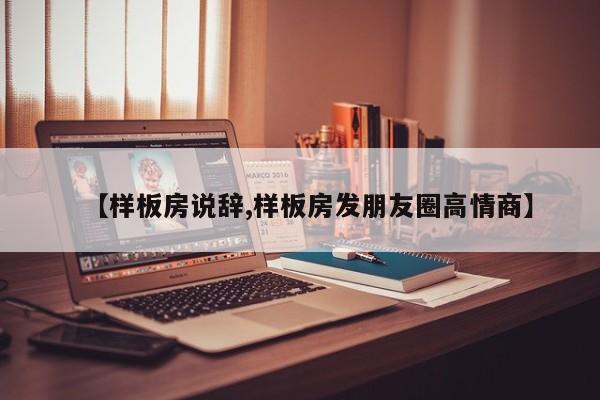 【样板房说辞,样板房发朋友圈高情商】