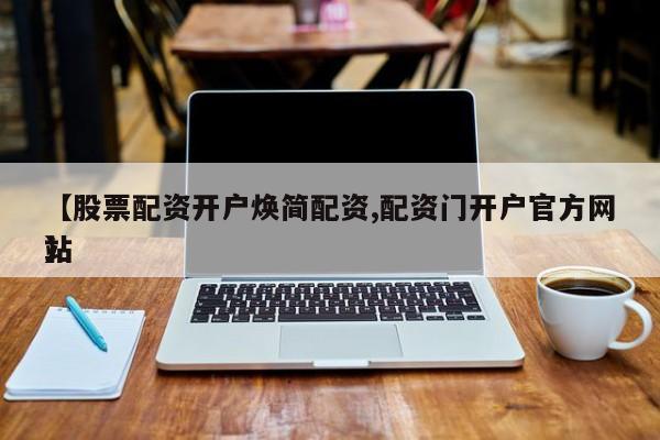 【股票配资开户焕简配资,配资门开户官方网站】