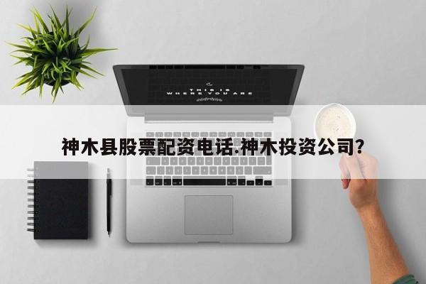 神木县股票配资电话.神木投资公司？