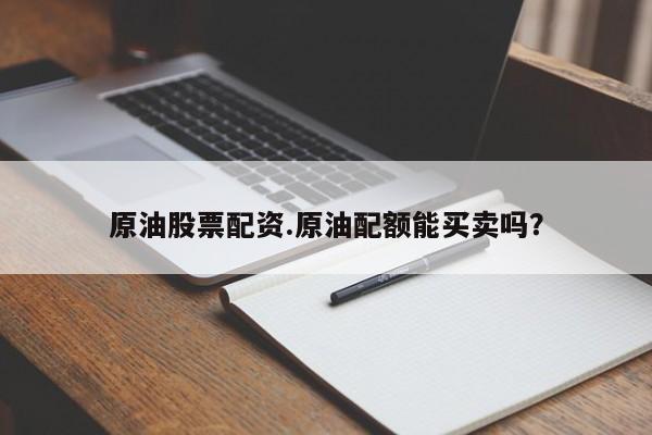 原油股票配资.原油配额能买卖吗？