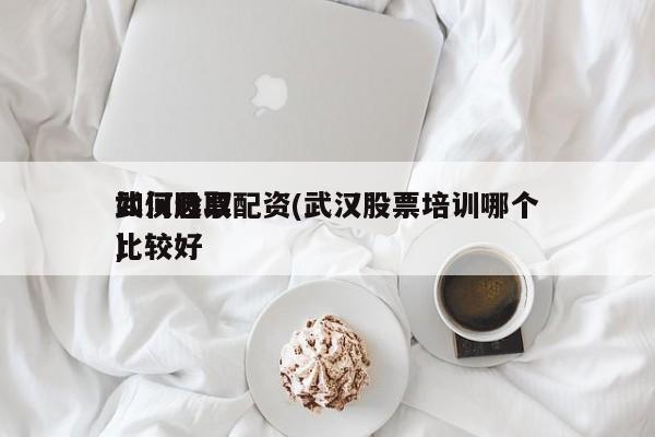 如何选取武汉股票配资(武汉股票培训哪个比较好)