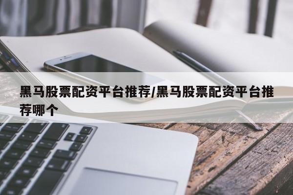黑马股票配资平台推荐/黑马股票配资平台推荐哪个