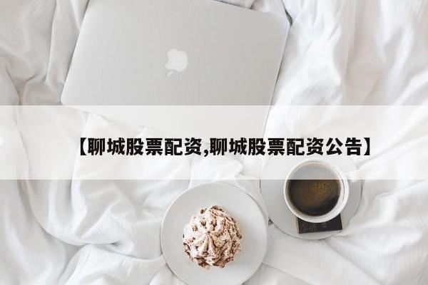 【聊城股票配资,聊城股票配资公告】