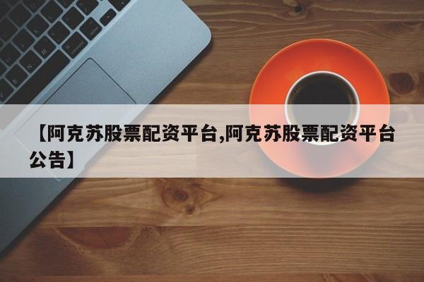 【阿克苏股票配资平台,阿克苏股票配资平台公告】