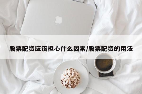 股票配资应该担心什么因素/股票配资的用法
