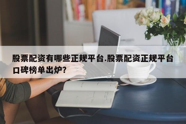 股票配资有哪些正规平台.股票配资正规平台口碑榜单出炉？