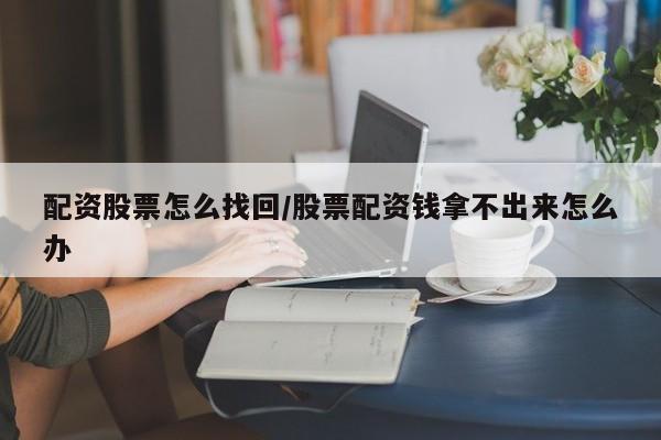 配资股票怎么找回/股票配资钱拿不出来怎么办