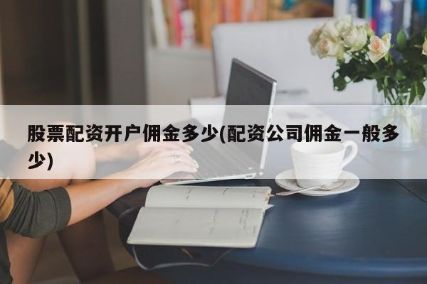 股票配资开户佣金多少(配资公司佣金一般多少)