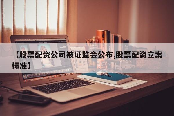 【股票配资公司被证监会公布,股票配资立案标准】