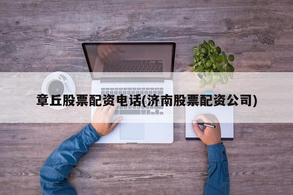 章丘股票配资电话(济南股票配资公司)