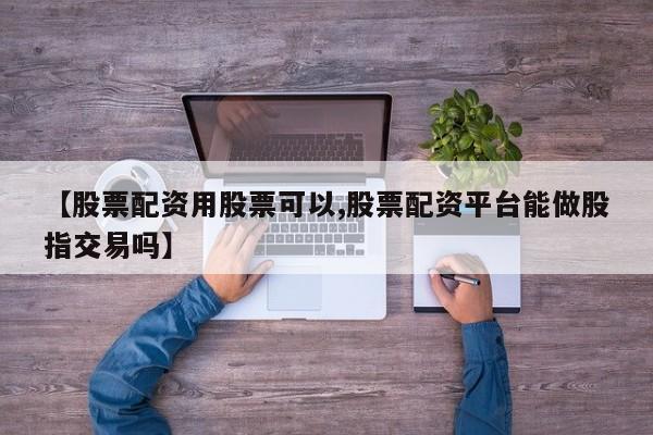 【股票配资用股票可以,股票配资平台能做股指交易吗】