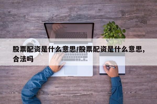 股票配资是什么意思/股票配资是什么意思,合法吗