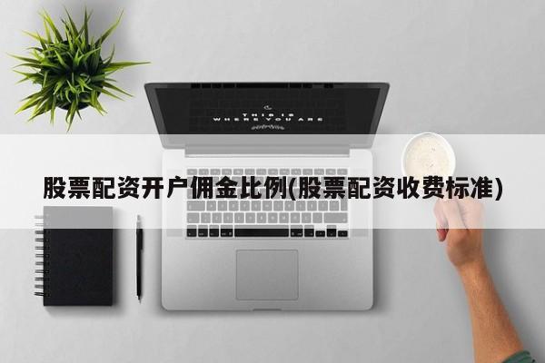 股票配资开户佣金比例(股票配资收费标准)