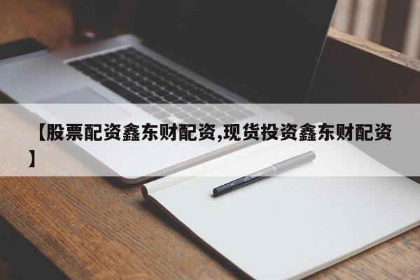 【股票配资鑫东财配资,现货投资鑫东财配资】