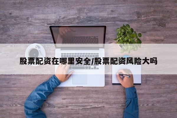 股票配资在哪里安全/股票配资风险大吗