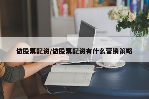 做股票配资/做股票配资有什么营销策略