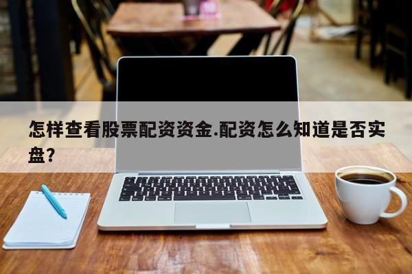 怎样查看股票配资资金.配资怎么知道是否实盘？