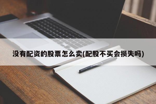 没有配资的股票怎么卖(配股不买会损失吗)