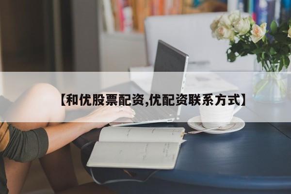 【和优股票配资,优配资联系方式】
