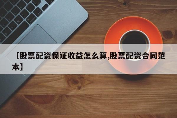 【股票配资保证收益怎么算,股票配资合同范本】