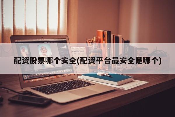 配资股票哪个安全(配资平台最安全是哪个)