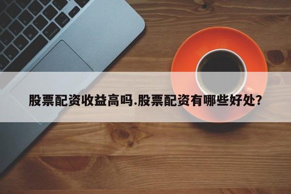 股票配资收益高吗.股票配资有哪些好处？