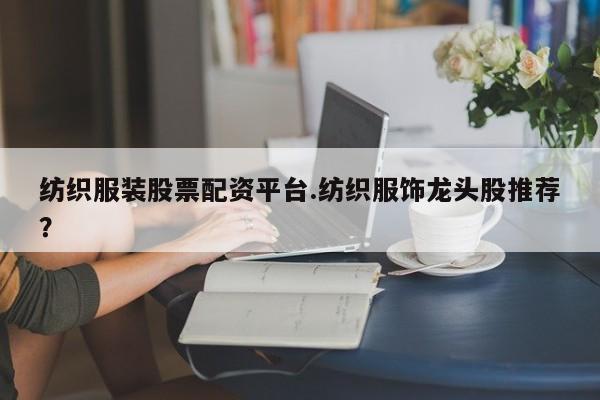 纺织服装股票配资平台.纺织服饰龙头股推荐？