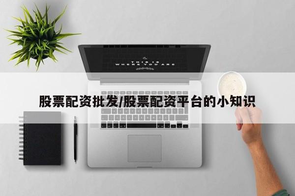 股票配资批发/股票配资平台的小知识