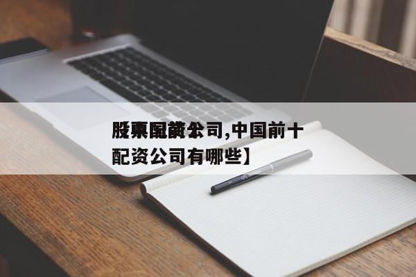 【中国前十股票配资公司,中国前十股票配资公司有哪些】