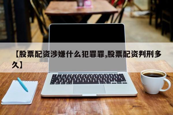 【股票配资涉嫌什么犯罪罪,股票配资判刑多久】