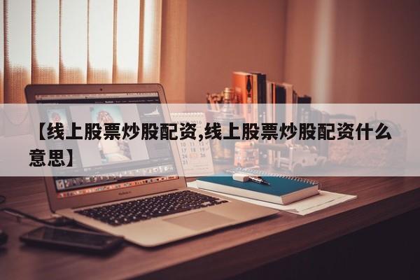 【线上股票炒股配资,线上股票炒股配资什么意思】