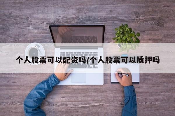 个人股票可以配资吗/个人股票可以质押吗