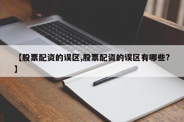 【股票配资的误区,股票配资的误区有哪些?】