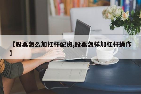 【股票怎么加杠杆配资,股票怎样加杠杆操作】