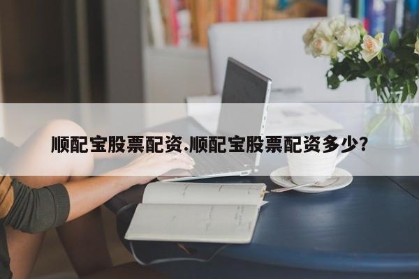 顺配宝股票配资.顺配宝股票配资多少？