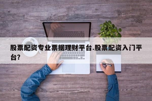 股票配资专业票据理财平台.股票配资入门平台？