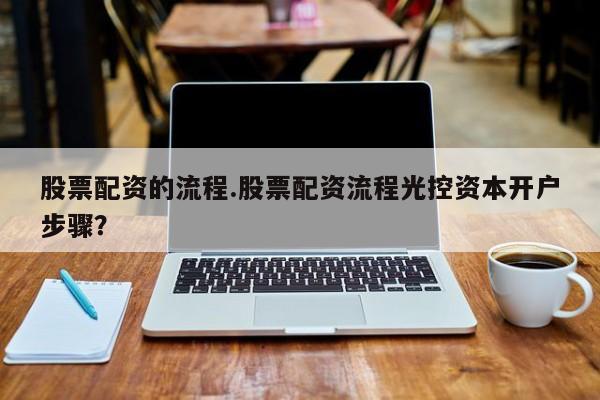 股票配资的流程.股票配资流程光控资本开户步骤？