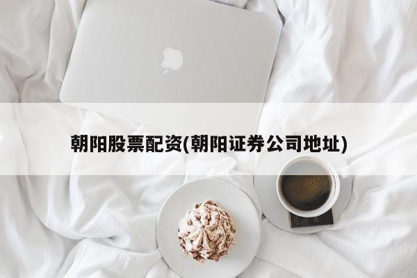 朝阳股票配资(朝阳证券公司地址)