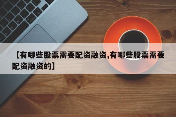 【有哪些股票需要配资融资,有哪些股票需要配资融资的】